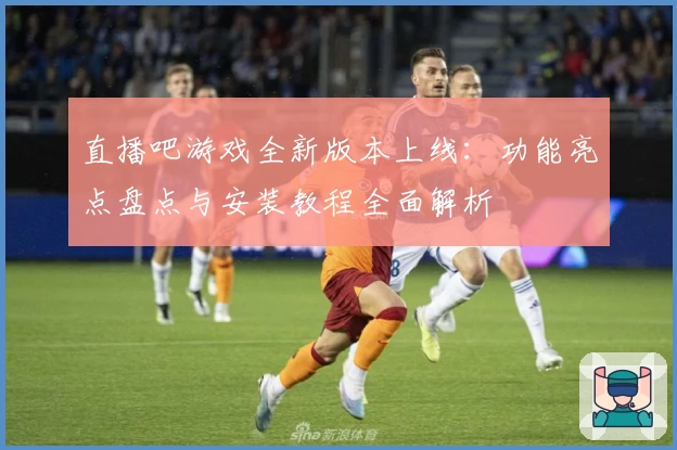 直播吧游戏全新版本上线：功能亮点盘点与安装教程全面解析