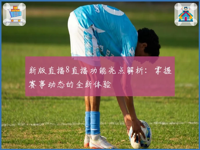 新版直播8直播功能亮点解析：掌握赛事动态的全新体验