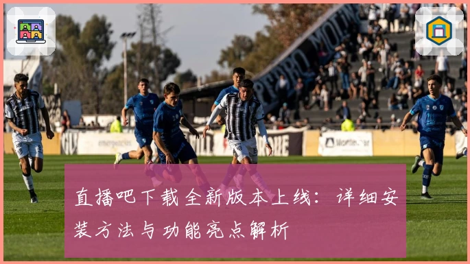 直播吧下载全新版本上线：详细安装方法与功能亮点解析