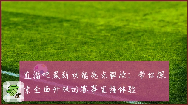 直播吧最新功能亮点解读：带你探索全面升级的赛事直播体验