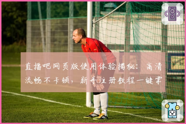 直播吧网页版使用体验揭秘：高清流畅不卡顿，新手注册教程一键掌握