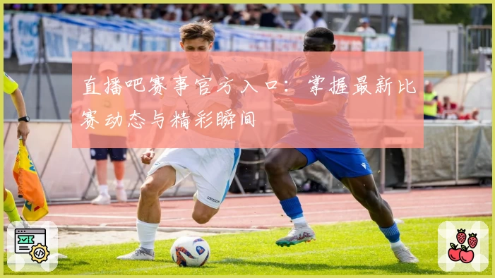 直播吧赛事官方入口：掌握最新比赛动态与精彩瞬间