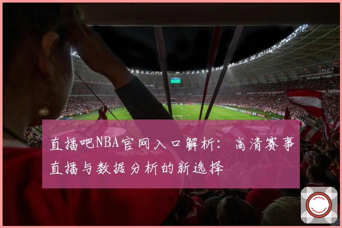 直播吧NBA官网入口解析：高清赛事直播与数据分析的新选择