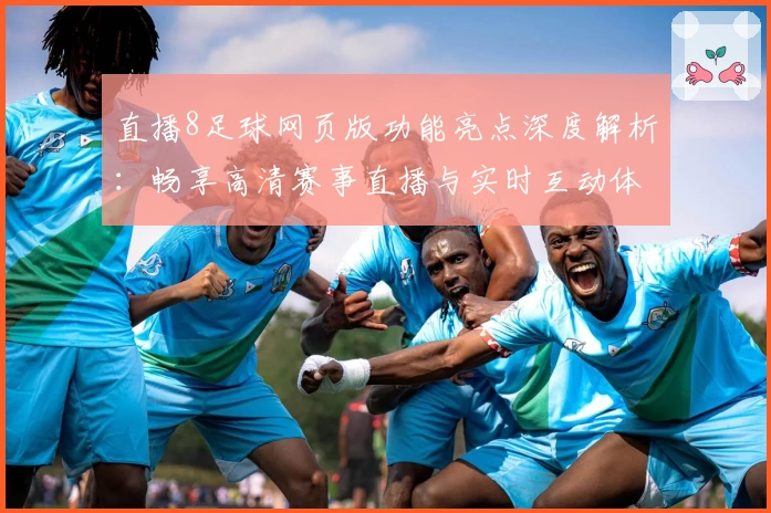 直播8足球网页版功能亮点深度解析：畅享高清赛事直播与实时互动体验