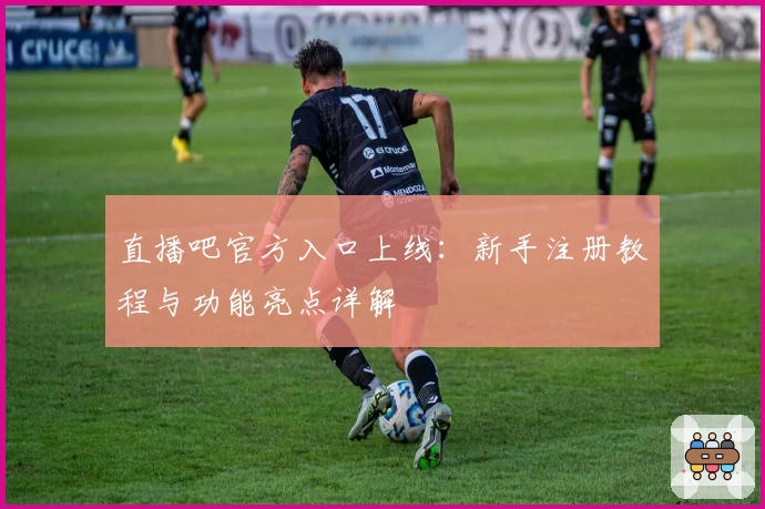 直播吧官方入口上线：新手注册教程与功能亮点详解