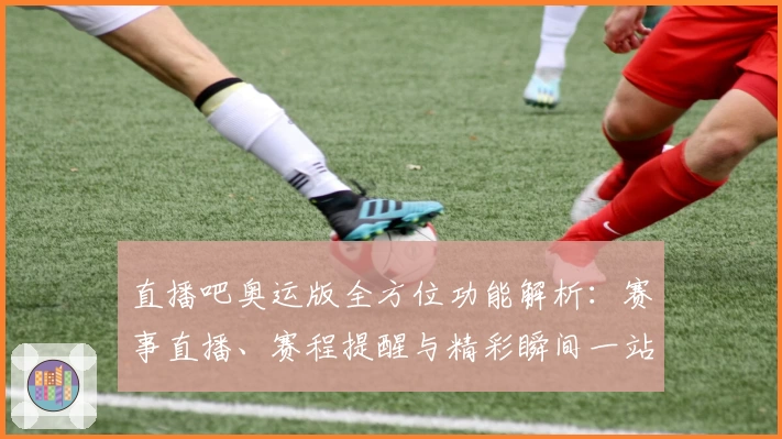 直播吧奥运版全方位功能解析：赛事直播、赛程提醒与精彩瞬间一站直达