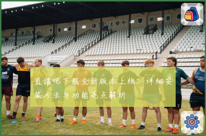 直播吧下载全新版本上线：详细安装方法与功能亮点解析