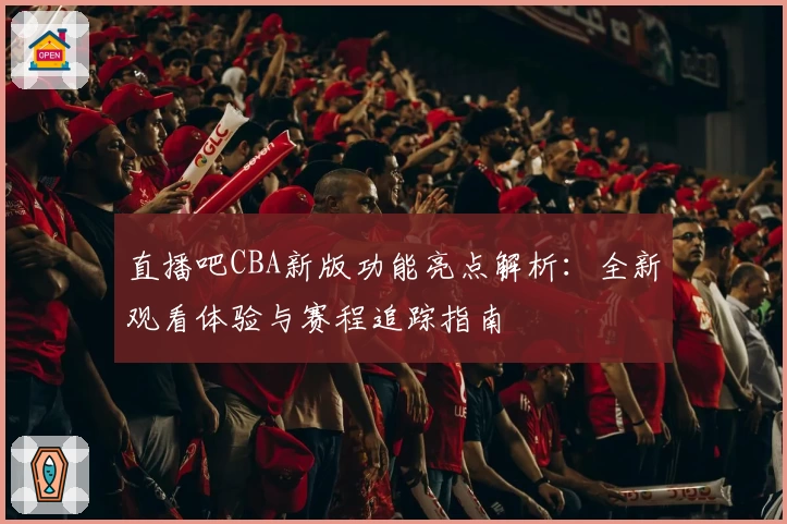 直播吧CBA新版功能亮点解析：全新观看体验与赛程追踪指南