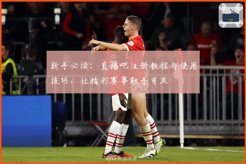 新手必读：直播吧注册教程与使用技巧，让精彩赛事触手可及