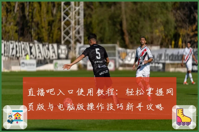 直播吧入口使用教程：轻松掌握网页版与电脑版操作技巧新手攻略