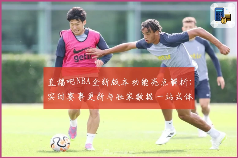 直播吧NBA全新版本功能亮点解析：实时赛事更新与独家数据一站式体验