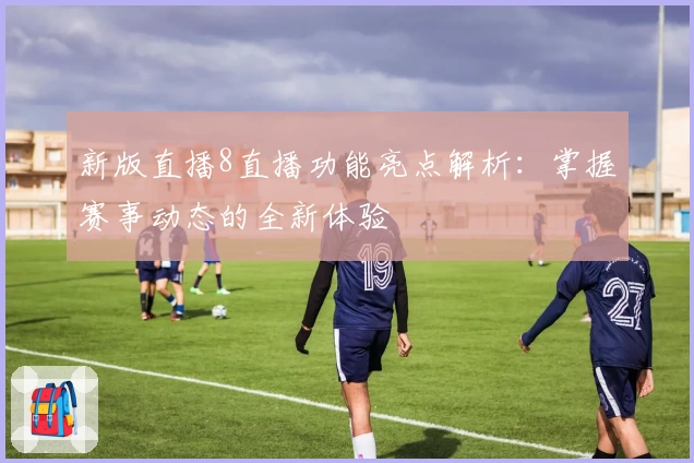 新版直播8直播功能亮点解析：掌握赛事动态的全新体验