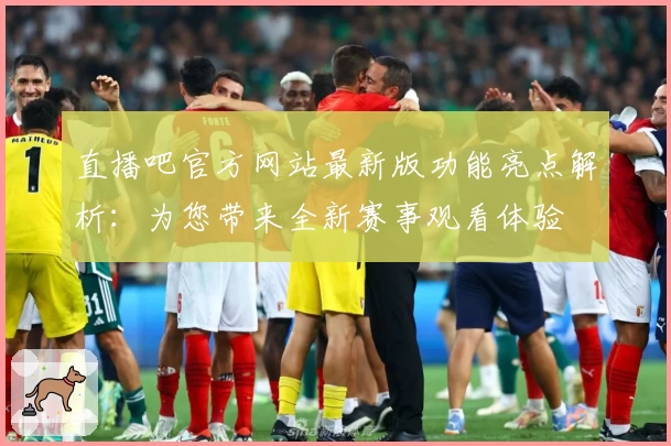 直播吧官方网站最新版功能亮点解析：为您带来全新赛事观看体验