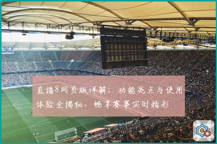 直播8网页版详解：功能亮点与使用体验全揭秘，畅享赛事实时精彩