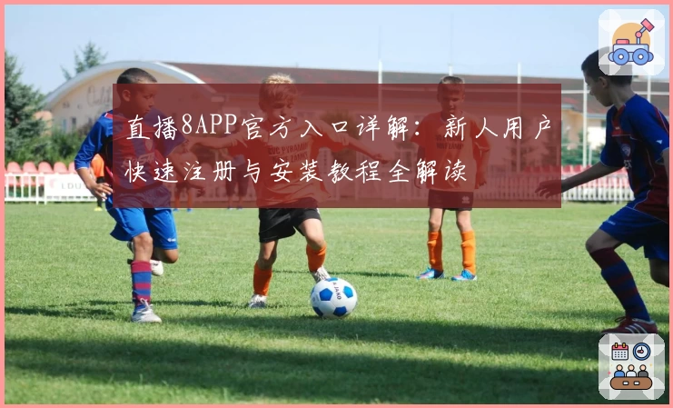 直播8APP官方入口详解：新人用户快速注册与安装教程全解读