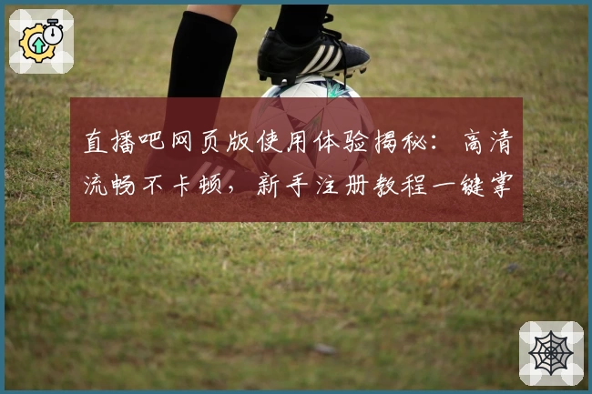 直播吧网页版使用体验揭秘：高清流畅不卡顿，新手注册教程一键掌握
