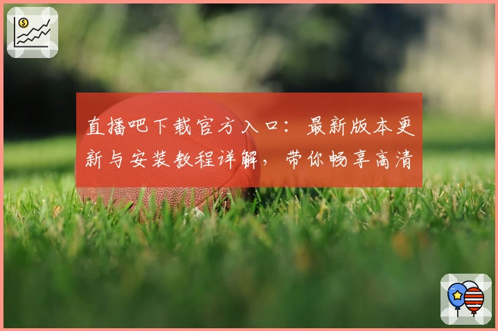 直播吧下载官方入口:最新版本更新与安装教程详解,带你畅享高清赛事盛宴