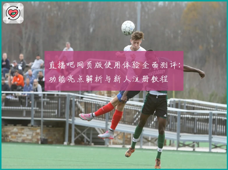 直播吧网页版使用体验全面测评：功能亮点解析与新人注册教程