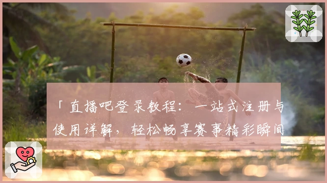 「直播吧登录教程：一站式注册与使用详解，轻松畅享赛事精彩瞬间」