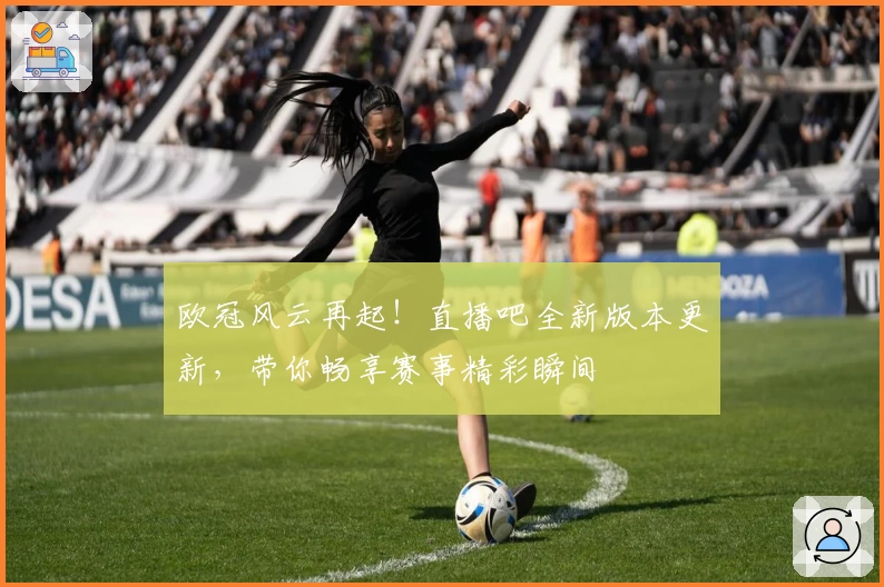 欧冠风云再起！直播吧全新版本更新，带你畅享赛事精彩瞬间