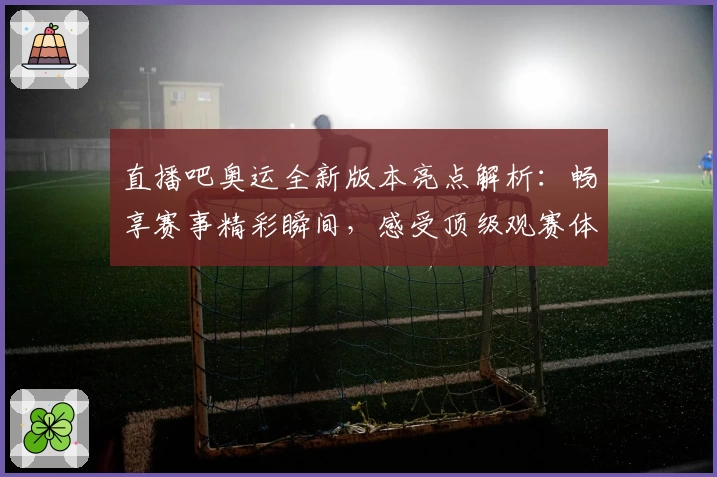 直播吧奥运全新版本亮点解析：畅享赛事精彩瞬间，感受顶级观赛体验
