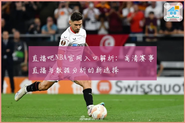 直播吧NBA官网入口解析：高清赛事直播与数据分析的新选择