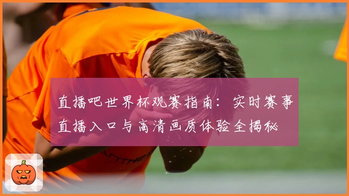 直播吧世界杯观赛指南:实时赛事直播入口与高清画质体验全揭秘
