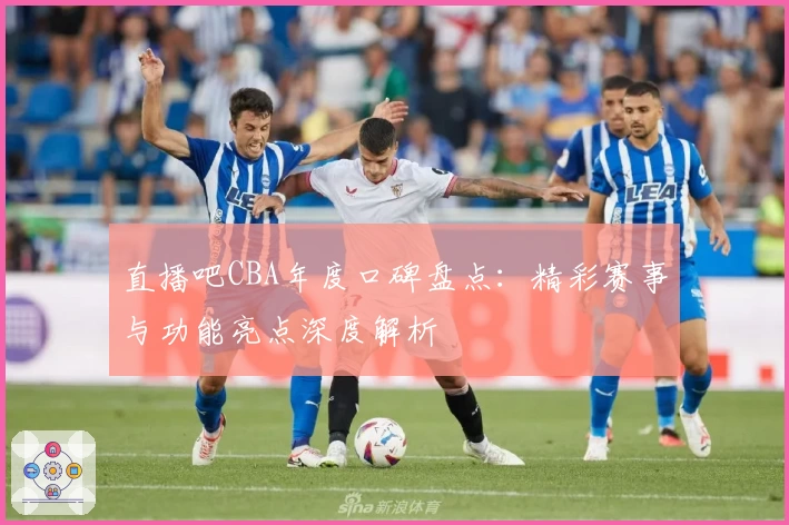 直播吧CBA年度口碑盘点：精彩赛事与功能亮点深度解析