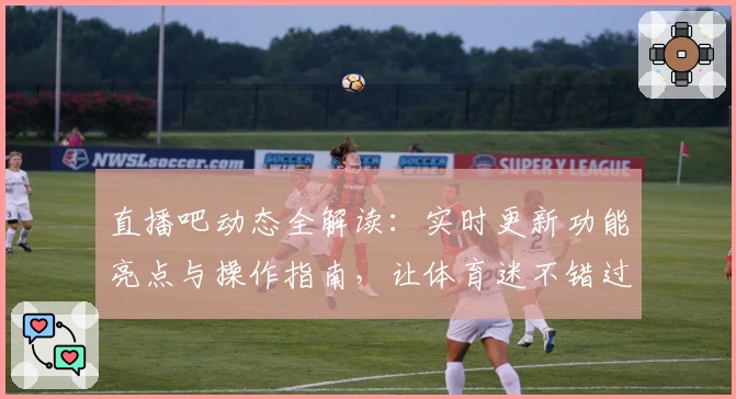 直播吧动态全解读：实时更新功能亮点与操作指南，让体育迷不错过每一场精彩赛事