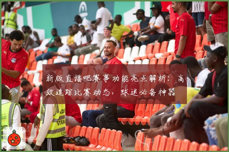 新版直播吧赛事功能亮点解析：高效追踪比赛动态，球迷必备神器
