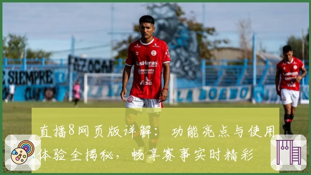 直播8网页版详解：功能亮点与使用体验全揭秘，畅享赛事实时精彩