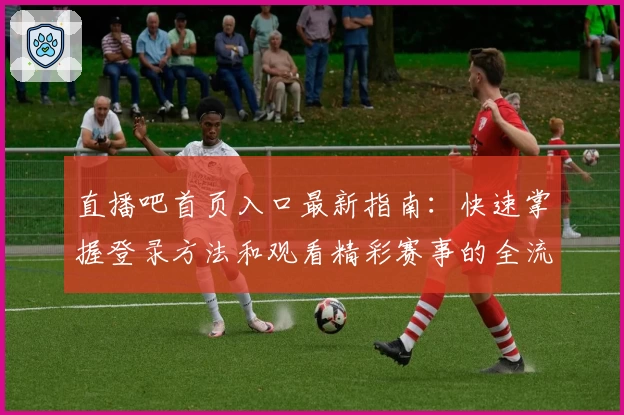 直播吧首页入口最新指南：快速掌握登录方法和观看精彩赛事的全流程