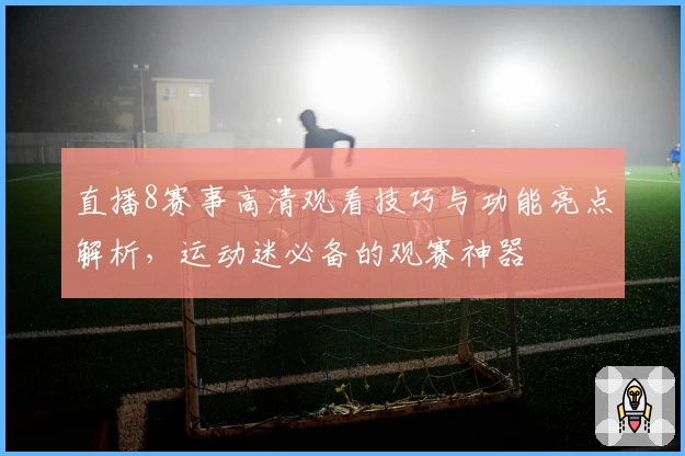 直播8赛事高清观看技巧与功能亮点解析，运动迷必备的观赛神器