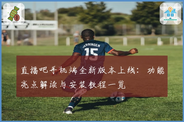 直播吧手机端全新版本上线：功能亮点解读与安装教程一览