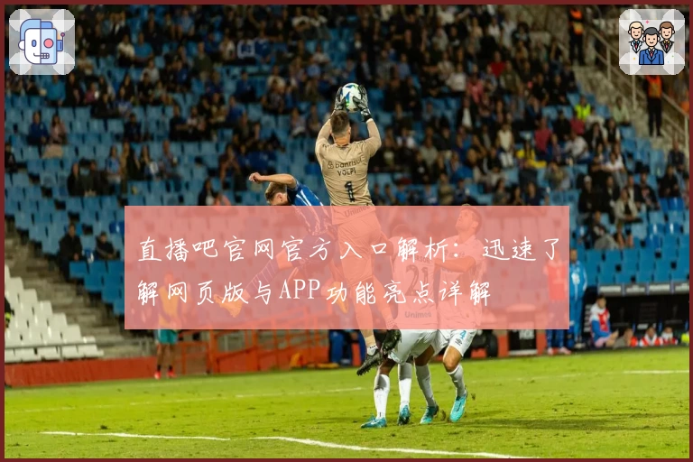 直播吧官网官方入口解析:迅速了解网页版与APP功能亮点详解