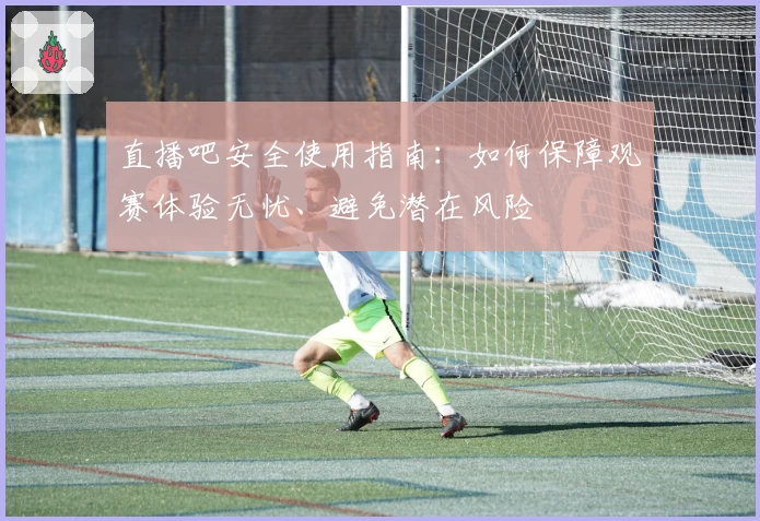 直播吧安全使用指南：如何保障观赛体验无忧、避免潜在风险