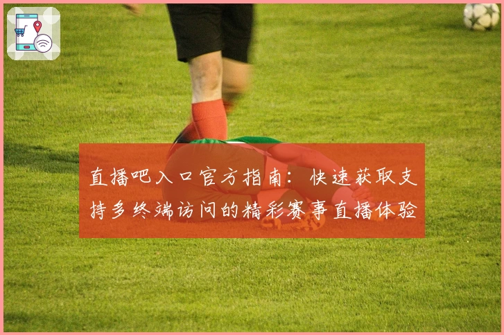 直播吧入口官方指南：快速获取支持多终端访问的精彩赛事直播体验