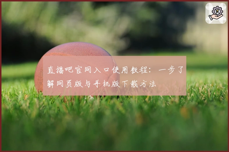 直播吧官网入口使用教程：一步了解网页版与手机版下载方法