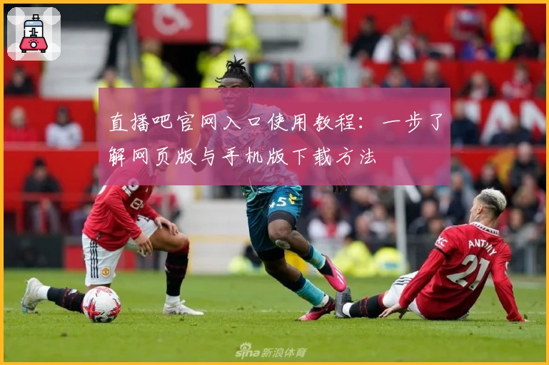 直播吧官网入口使用教程：一步了解网页版与手机版下载方法
