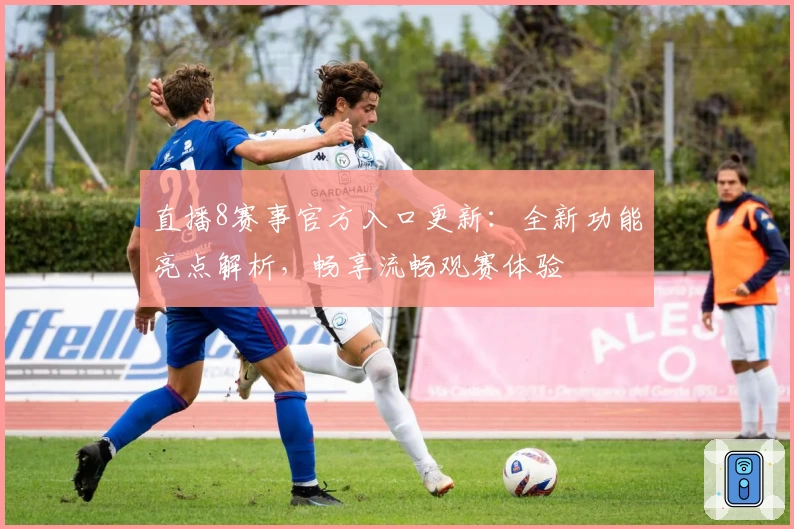 直播8赛事官方入口更新:全新功能亮点解析,畅享流畅观赛体验