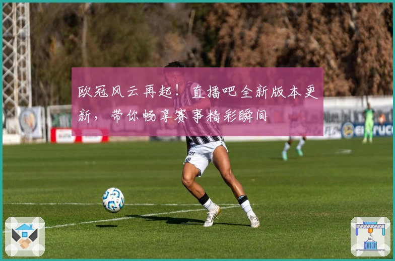 欧冠风云再起！直播吧全新版本更新，带你畅享赛事精彩瞬间
