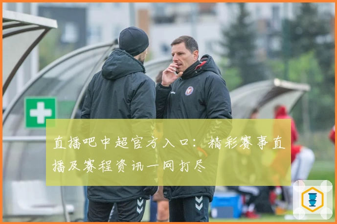 直播吧中超官方入口：精彩赛事直播及赛程资讯一网打尽