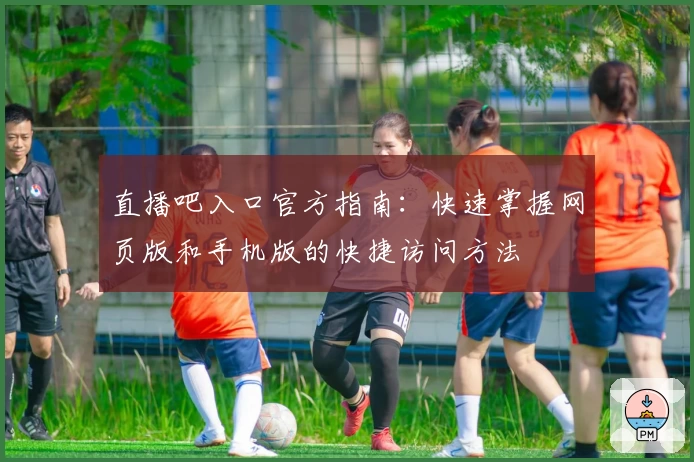 直播吧入口官方指南：快速掌握网页版和手机版的快捷访问方法
