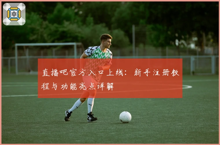 直播吧官方入口上线:新手注册教程与功能亮点详解