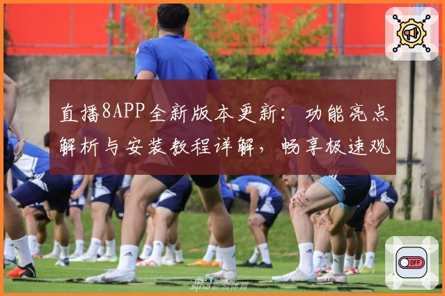 直播8APP全新版本更新：功能亮点解析与安装教程详解，畅享极速观赛体验