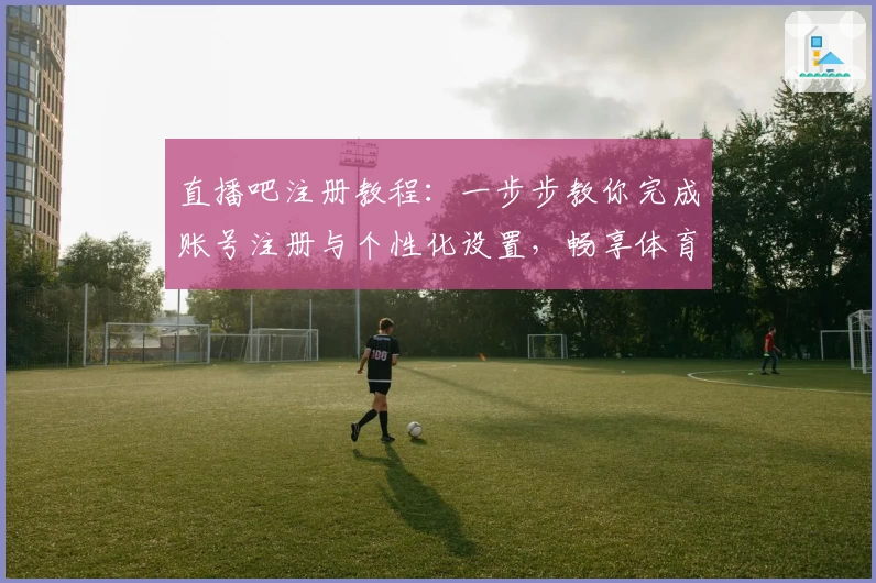 直播吧注册教程：一步步教你完成账号注册与个性化设置，畅享体育赛事直播体验
