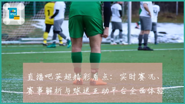 直播吧英超精彩看点：实时赛况、赛事解析与球迷互动平台全面体验攻略
