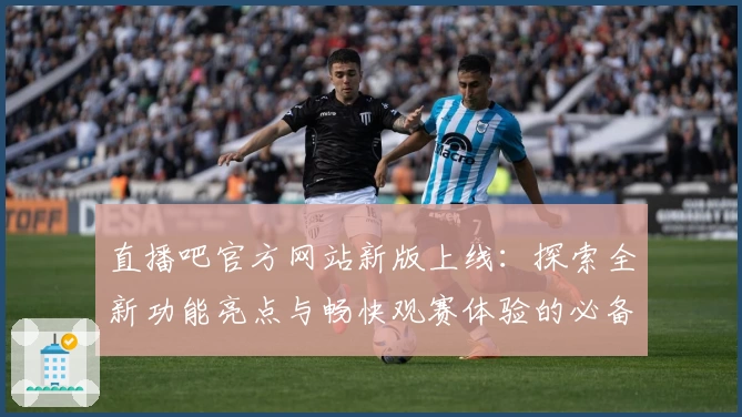 直播吧官方网站新版上线：探索全新功能亮点与畅快观赛体验的必备指南