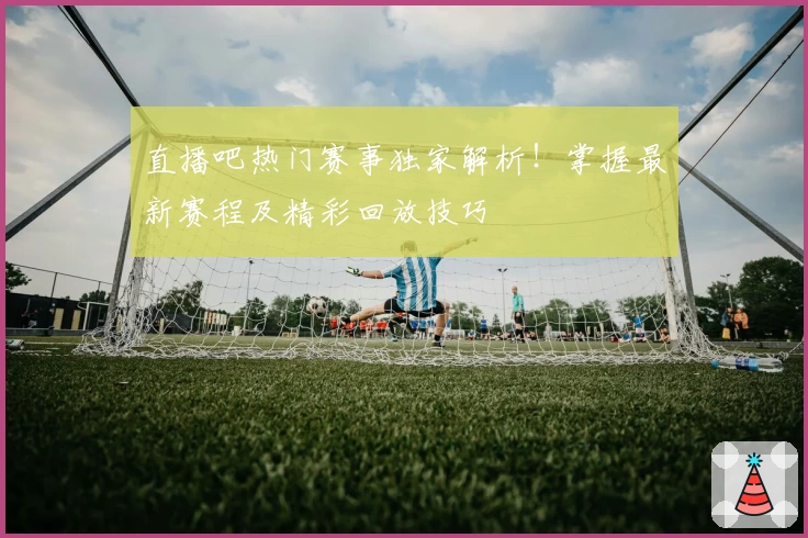 直播吧热门赛事独家解析!掌握最新赛程及精彩回放技巧