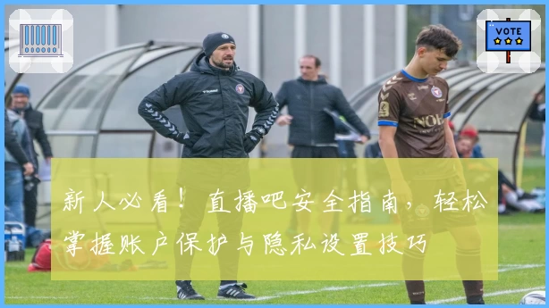 新人必看！直播吧安全指南，轻松掌握账户保护与隐私设置技巧
